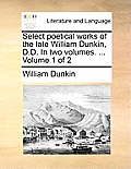 Select Poetical Works of the Late William Dunkin, D.D. in Two Volumes. ... Volume 1 of 2