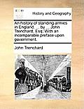 An History of Standing Armies in England. ... by ... John Trenchard, Esq; With an Incomparable Preface Upon Government.