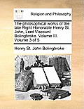 The Philosophical Works of the Late Right Honorable Henry St. John, Lord Viscount Bolingbroke. Volume III. Volume 3 of 5
