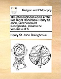 The Philosophical Works of the Late Right Honorable Henry St. John, Lord Viscount Bolingbroke. Volume IV. Volume 4 of 5