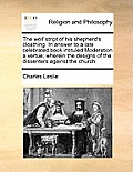 The Wolf Stript of His Shepherd's Cloathing. in Answer to a Late Celebrated Book Intituled Moderation a Vertue; Wherein the Designs of the Dissenters