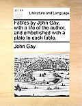 Fables by John Gay, with a Life of the Author, and Embellished with a Plate to Each Fable.