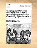 The Plague at Marseilles Consider'd: With Remarks Upon the Plague in General, ... by Rihard [sic] Bradley F.R.S.