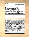 The Conduct of the Ministry Impartially Examined. in a Letter to the Merchants of London.