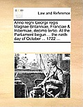 Anno Regni Georgii Regis Magnae Britanniae, Franciae & Hiberniae, Decimo Tertio. at the Parliament Begun ... the Ninth Day of October ... 1722 ...