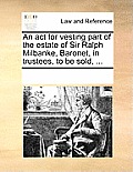An ACT for Vesting Part of the Estate of Sir Ralph Milbanke, Baronet, in Trustees, to Be Sold, ...