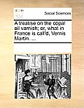 A Treatise on the Copal Oil Varnish; Or, What in France Is Call'd, Vernis Martin. ...