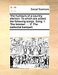 The Humours of a Country Election. to Which Are Added the Following Songs. Song. I. the Trimmer. ... V. the Coelestial Banquet.