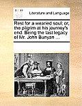 Rest for a Wearied Soul; Or, the Pilgrim at His Journey's End. Being the Last Legacy of Mr. John Bunyan ...