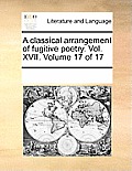 A classical arrangement of fugitive poetry. Vol. XVII. Volume 17 of 17