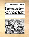 The Reasonable Animals; A Satyrical Sketch. as It Performed at the Theatre-Royal in the Hay-Market.