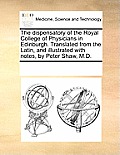 The Dispensatory of the Royal College of Physicians in Edinburgh. Translated from the Latin, and Illustrated with Notes, by Peter Shaw, M.D.