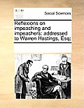 Reflexions on Impeaching and Impeachers: Addressed to Warren Hastings, Esq;