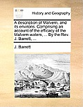 A description of Malvern, and its environs. Comprising an account of the efficacy of the Malvern waters, ... By the Rev. J. Barrett, ...