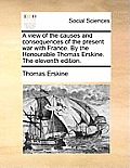 A view of the causes and consequences of the present war with France. By the Honourable Thomas Erskine. The eleventh edition.