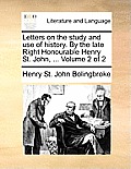 Letters on the Study and Use of History. by the Late Right Honourable Henry St. John, ... Volume 2 of 2