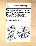 The Rehearsal; As It Is Acted at the Theatre-Royal. Written by His Grace, George Villiers, ... with Notes, ...