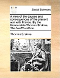 A view of the causes and consequences of the present war with France. By the Honourable Thomas Erskine. The twelfth edition.