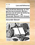 The art of hair dressing, or, the gentleman's director; being a concise set of rules for dressing gentlemen's hair, ... By Alexander Stewart, hair-dre