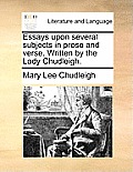 Essays Upon Several Subjects in Prose and Verse. Written by the Lady Chudleigh.