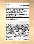A view of the causes and consequences of the present war with France. by the Honourable Thomas Erskine. The thirteenth edition.