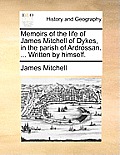 Memoirs of the Life of James Mitchell of Dykes, in the Parish of Ardrossan. ... Written by Himself.