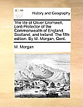 The life of Oliver Cromwell, Lord-Protector of the Commonwealth of England, Scotland, and Ireland. The fifth edition. By M. Morgan, Gent.