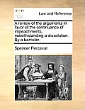 A Review of the Arguments in Favor of the Continuance of Impeachments, Notwithstanding a Dissolution. by a Barrister.