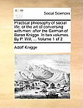 Practical Philosophy of Social Life; Or the Art of Conversing with Men: After the German of Baron Knigge. in Two Volumes. by P. Will, ... Volume 1 of