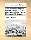 A Collection of Original Miscellaneous Poems and Translations. by the Reverend Mr. Coates, ...
