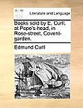 Books Sold by E. Curll, at Pope's-Head, in Rose-Street, Covent-Garden.