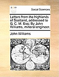 Letters from the Highlands of Scotland, Addressed to G. C. M. Esq; By John Williams, Mineral Engineer.