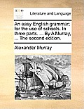 An Easy English Grammar; For the Use of Schools. in Three Parts. ... by a Murray, ... the Second Edition.