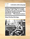 Letters of the Right Honourable Lady M---Y W---Y M----E: Written, During Her Travels in Europe, Asia and Africa, to Persons of Distinction, ... the Se