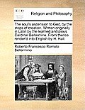 The Soul's Ascension to God, by the Steps of Creation. Written Originally in Latin by the Learned and Pious Cardinal Bellarmine. from Thence Render'd