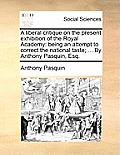 A Liberal Critique on the Present Exhibition of the Royal Academy: Being an Attempt to Correct the National Taste; ... by Anthony Pasquin, Esq.