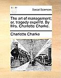 The Art of Management; Or, Tragedy Expell'd. by Mrs. Charlotte Charke.