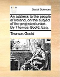 An Address to the People of Ireland, on the Subject of the Projected Union. by Thomas Goold, Esq.