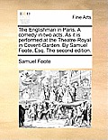 The Englishman in Paris. a Comedy in Two Acts. as It Is Performed at the Theatre-Royal in Covent-Garden. by Samuel Foote, Esq. the Second Edition.