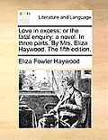 Love in Excess; Or the Fatal Enquiry: A Novel. in Three Parts. by Mrs. Eliza Haywood. the Fifth Edition.