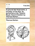 A Cure for the Heart-Ache, a Comedy, in Five Acts, as Performed at the Theatre-Royal, Covent-Garden by Thomas Morton, ...