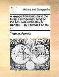A Voyage from Calcutta to the Mergui Archipelago, Lying on the East Side of the Bay of Bengal; ... by Thomas Forrest, ...