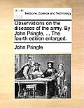 Observations on the diseases of the army. By John Pringle, ... The fourth edition enlarged.