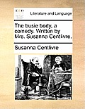 The Busie Body, a Comedy. Written by Mrs. Susanna Centlivre.