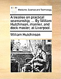 A Treatise on Practical Seamanship; ... by William Hutchinson, Mariner, and Dock Master, at Liverpool.