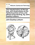 The Natural History of the Tea-Tree, with Observations on the Medical Qualities of Tea, and Effects of Tea-Drinking. by John Coakley Lettsom, ...
