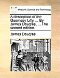 A Description of the Guernsey Lilly. ... by James Douglas, ... the Second Edition.
