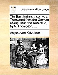 The East Indian; A Comedy. Translated from the German of Augustus Von Kotzebue, by A. Thompson, ...