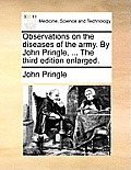 Observations on the Diseases of the Army. by John Pringle, ... the Third Edition Enlarged.
