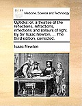 Opticks: Or, a Treatise of the Reflections, Refractions, Inflections and Colours of Light. by Sir Isaac Newton, ... the Third E